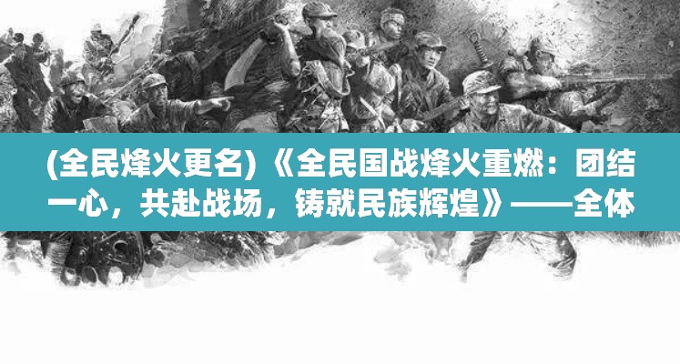 (全民烽火更名) 《全民国战烽火重燃：团结一心，共赴战场，铸就民族辉煌》——全体勇士齐心协力的召唤